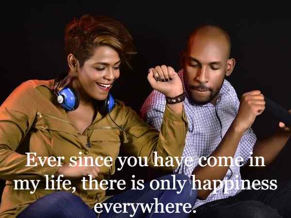 Ever since you have come in my life, there is only happiness everywhere.